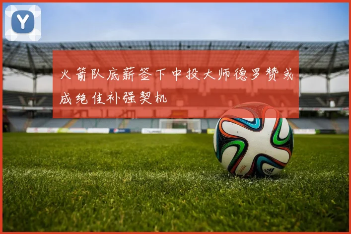 火箭队底薪签下中投大师德罗赞或成绝佳补强契机