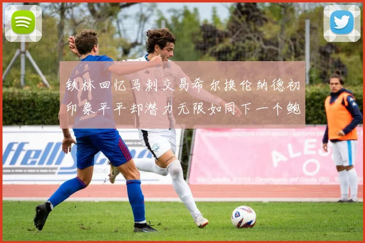 铁林回忆马刺交易希尔换伦纳德初印象平平却潜力无限如同下一个鲍文