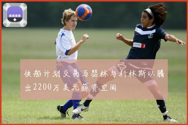 快船计划交易马瑟林与科林斯以腾出2200万美元薪资空间