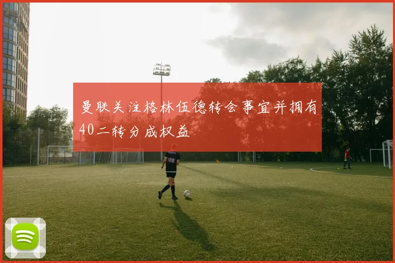 曼联关注格林伍德转会事宜并拥有40二转分成权益