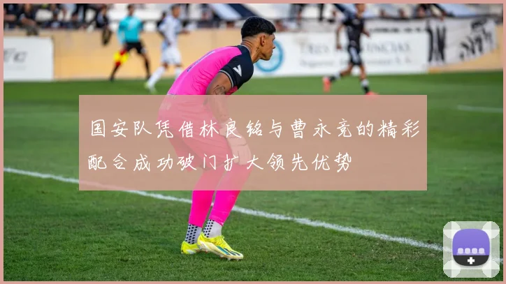 国安队凭借林良铭与曹永竞的精彩配合成功破门扩大领先优势