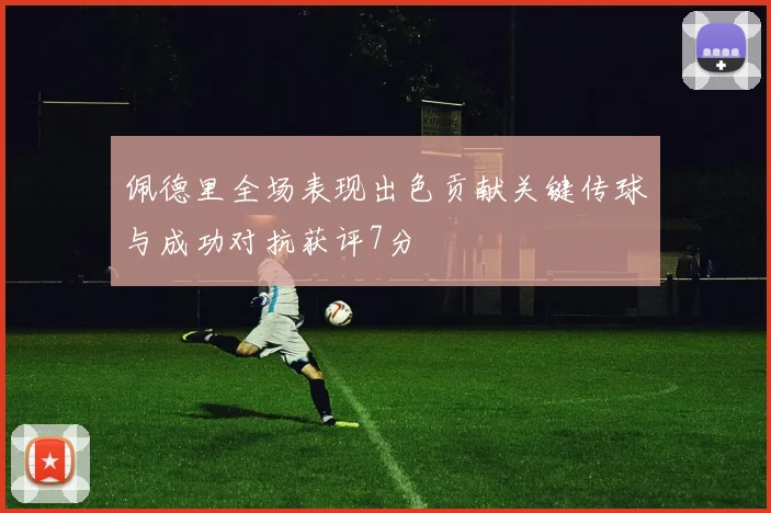 佩德里全场表现出色贡献关键传球与成功对抗获评7分