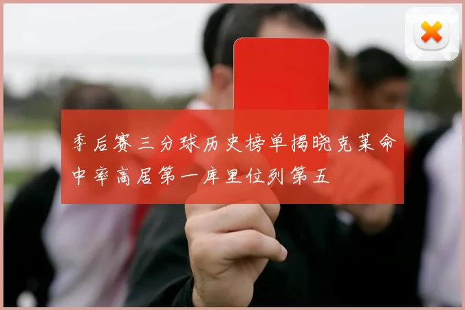 季后赛三分球历史榜单揭晓克莱命中率高居第一库里位列第五