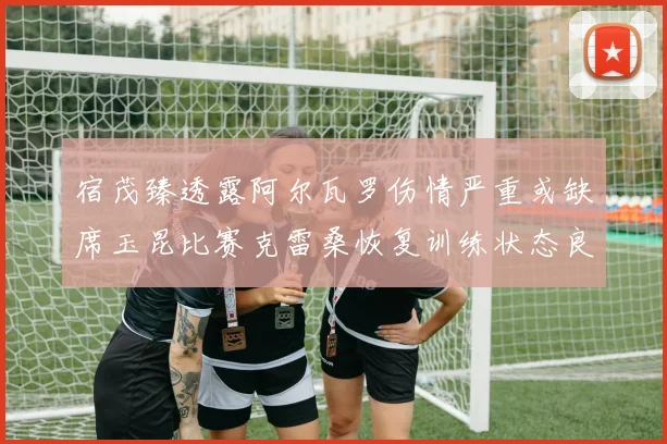 宿茂臻透露阿尔瓦罗伤情严重或缺席玉昆比赛克雷桑恢复训练状态良好