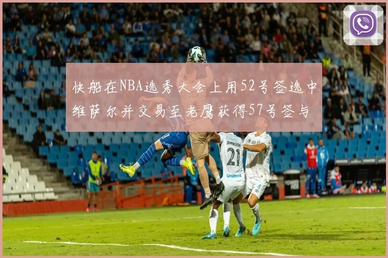 快船在NBA选秀大会上用52号签选中维萨尔并交易至老鹰获得57号签与现金补偿