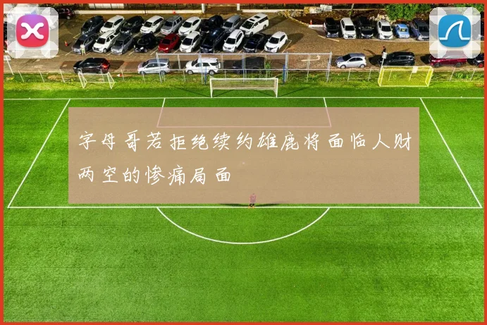 字母哥若拒绝续约雄鹿将面临人财两空的惨痛局面