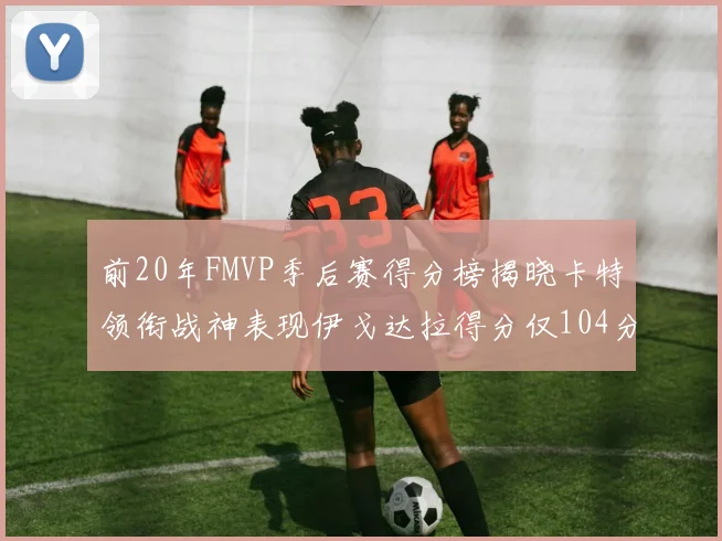 前20年FMVP季后赛得分榜揭晓卡特领衔战神表现伊戈达拉得分仅104分