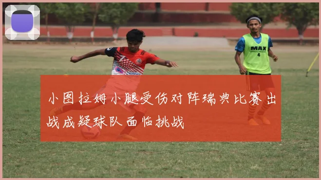 小图拉姆小腿受伤对阵瑞典比赛出战成疑球队面临挑战